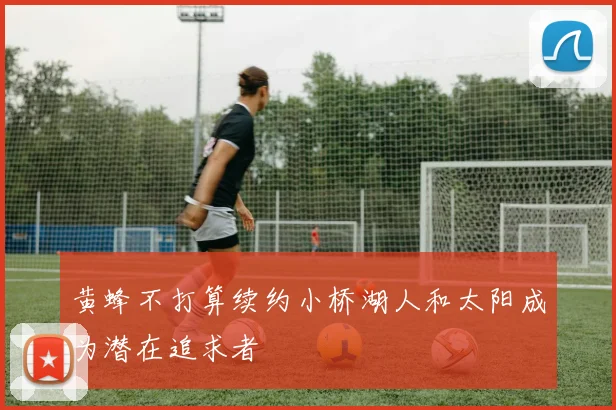 黄蜂不打算续约小桥湖人和太阳成为潜在追求者