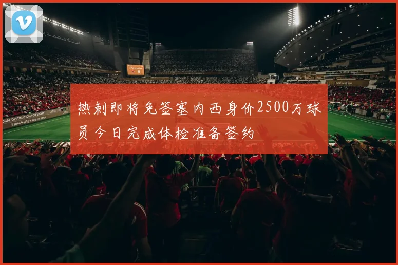 热刺即将免签塞内西身价2500万球员今日完成体检准备签约