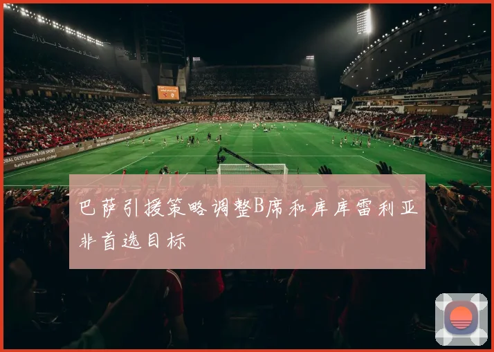 巴萨引援策略调整B席和库库雷利亚非首选目标