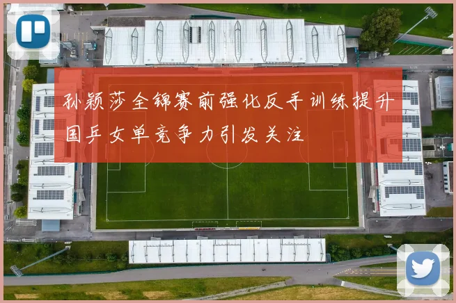 孙颖莎全锦赛前强化反手训练提升国乒女单竞争力引发关注