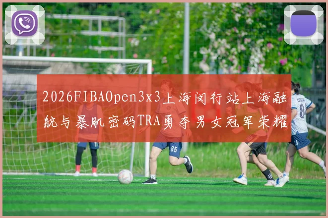 2026FIBAOpen3x3上海闵行站上海融航与暴肌密码TRA勇夺男女冠军荣耀