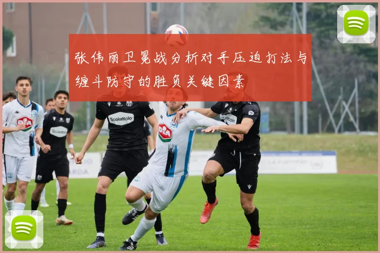 张伟丽卫冕战分析对手压迫打法与缠斗防守的胜负关键因素