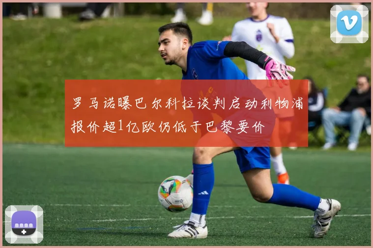 罗马诺曝巴尔科拉谈判启动利物浦报价超1亿欧仍低于巴黎要价