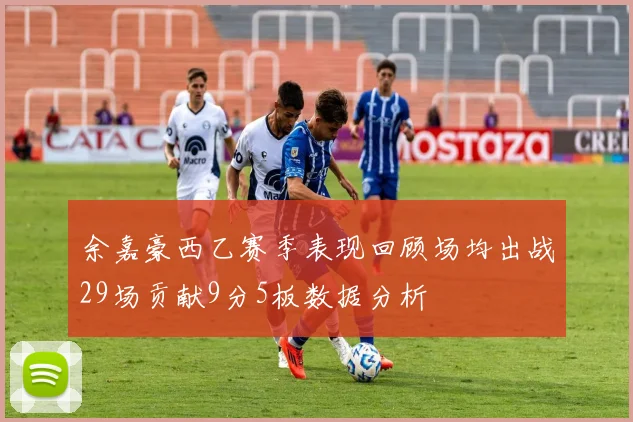 余嘉豪西乙赛季表现回顾场均出战29场贡献9分5板数据分析