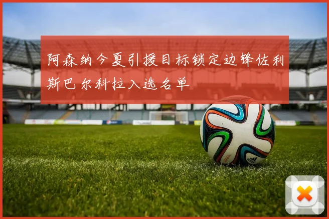 阿森纳今夏引援目标锁定边锋佐利斯巴尔科拉入选名单