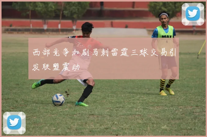 西部竞争加剧马刺雷霆三球交易引发联盟震动