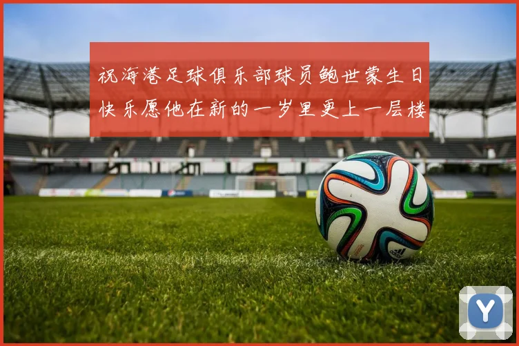 祝海港足球俱乐部球员鲍世蒙生日快乐愿他在新的一岁里更上一层楼