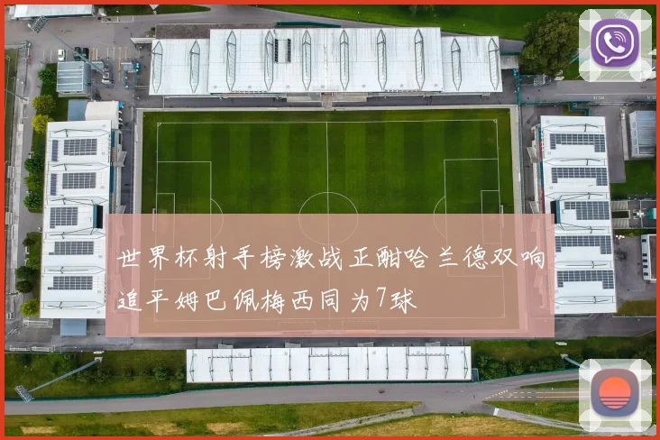 世界杯射手榜激战正酣哈兰德双响追平姆巴佩梅西同为7球