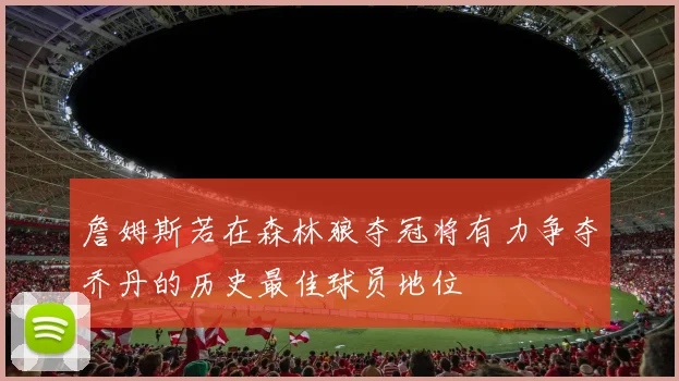 詹姆斯若在森林狼夺冠将有力争夺乔丹的历史最佳球员地位