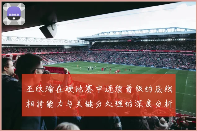 王欣瑜在硬地赛中连续晋级的底线相持能力与关键分处理的深度分析