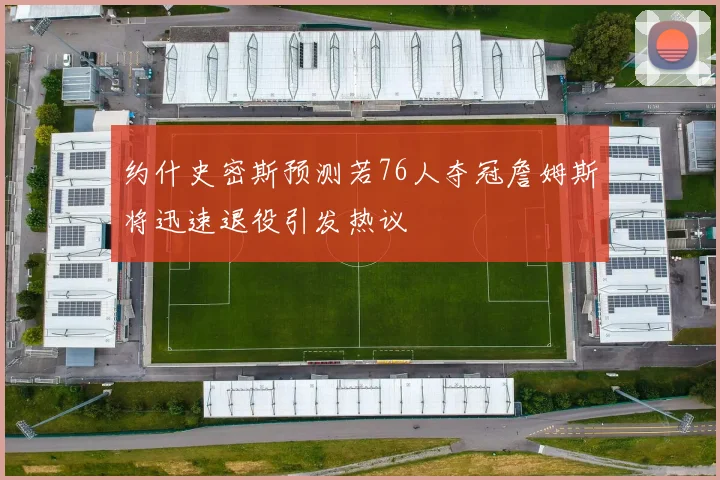 约什史密斯预测若76人夺冠詹姆斯将迅速退役引发热议