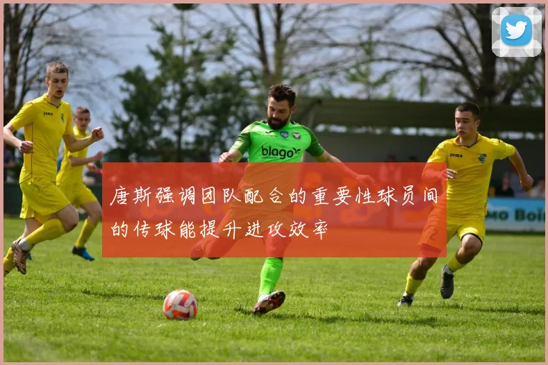 唐斯强调团队配合的重要性球员间的传球能提升进攻效率