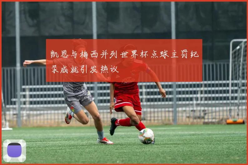 凯恩与梅西并列世界杯点球主罚纪录成就引发热议