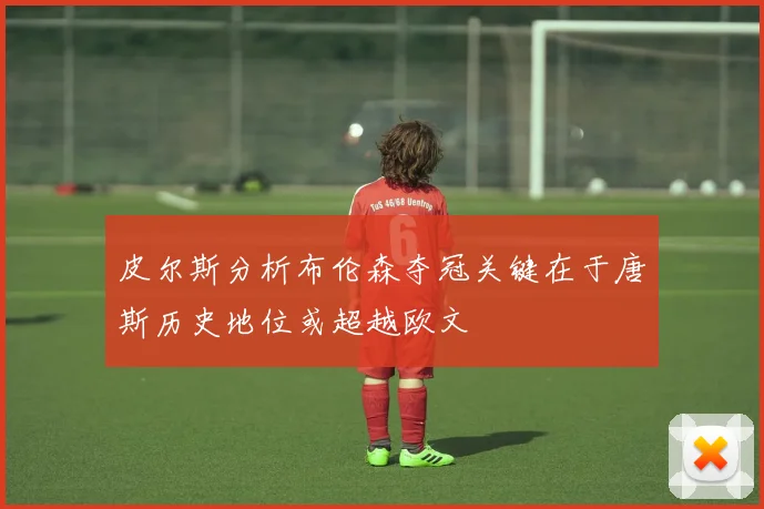 皮尔斯分析布伦森夺冠关键在于唐斯历史地位或超越欧文