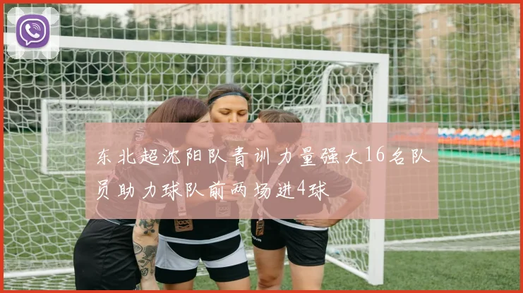 东北超沈阳队青训力量强大16名队员助力球队前两场进4球
